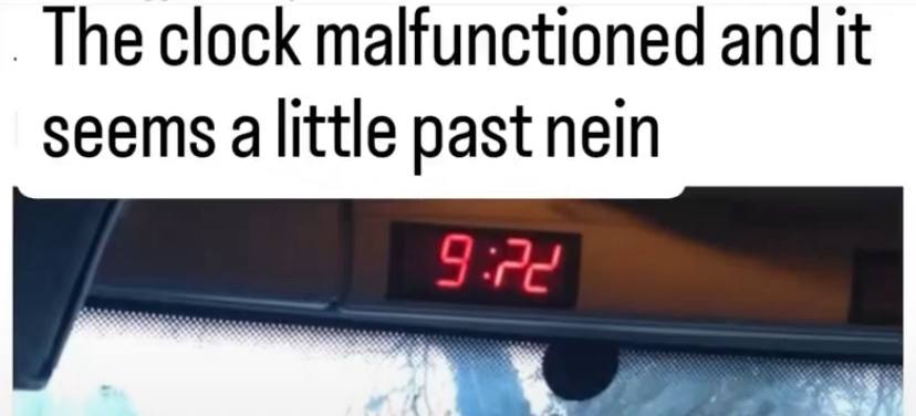 The clock malfunctioned and It seems alittle past nein