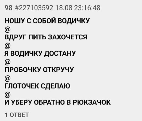 98 #227103592 18.08 23:16:48 НОШУ С СОБОЙ ВОДИЧКУ ВДРУГ ПИТЬ ЗАХОЧЕТСЯ Я ВОДИЧКУ ДОСТАНУ ПРОБОЧКУ ОТКРУЧУ ГЛОТОЧЕК СДЕЛАЮ И УБЕРУ ОБРАТНО В РЮКЗАЧОК 1 ОТВЕТ