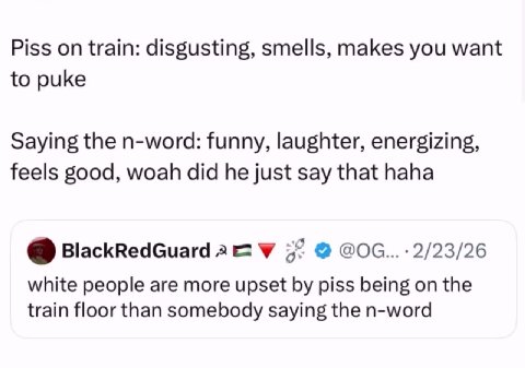 Piss on train: disgusting, smells, makes you want to puke Saying the n-word: funny, laughter, energizing, feels good, woah did he just say that haha BlackRedGuard У 57 white people are more upset piss