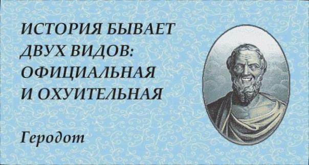 ИСТОРИЯ БЫВАЕТ ДВУХ ВИДОВ: ОФИЦИАЛЬНАЯ И ОХУИТЕЛЬНАЯ Геродот