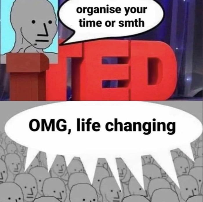 organise your time or smth OMG, life changing
