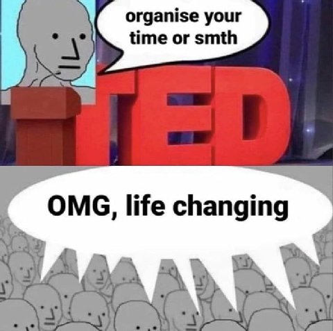 organise your time or smth OMG, life changing