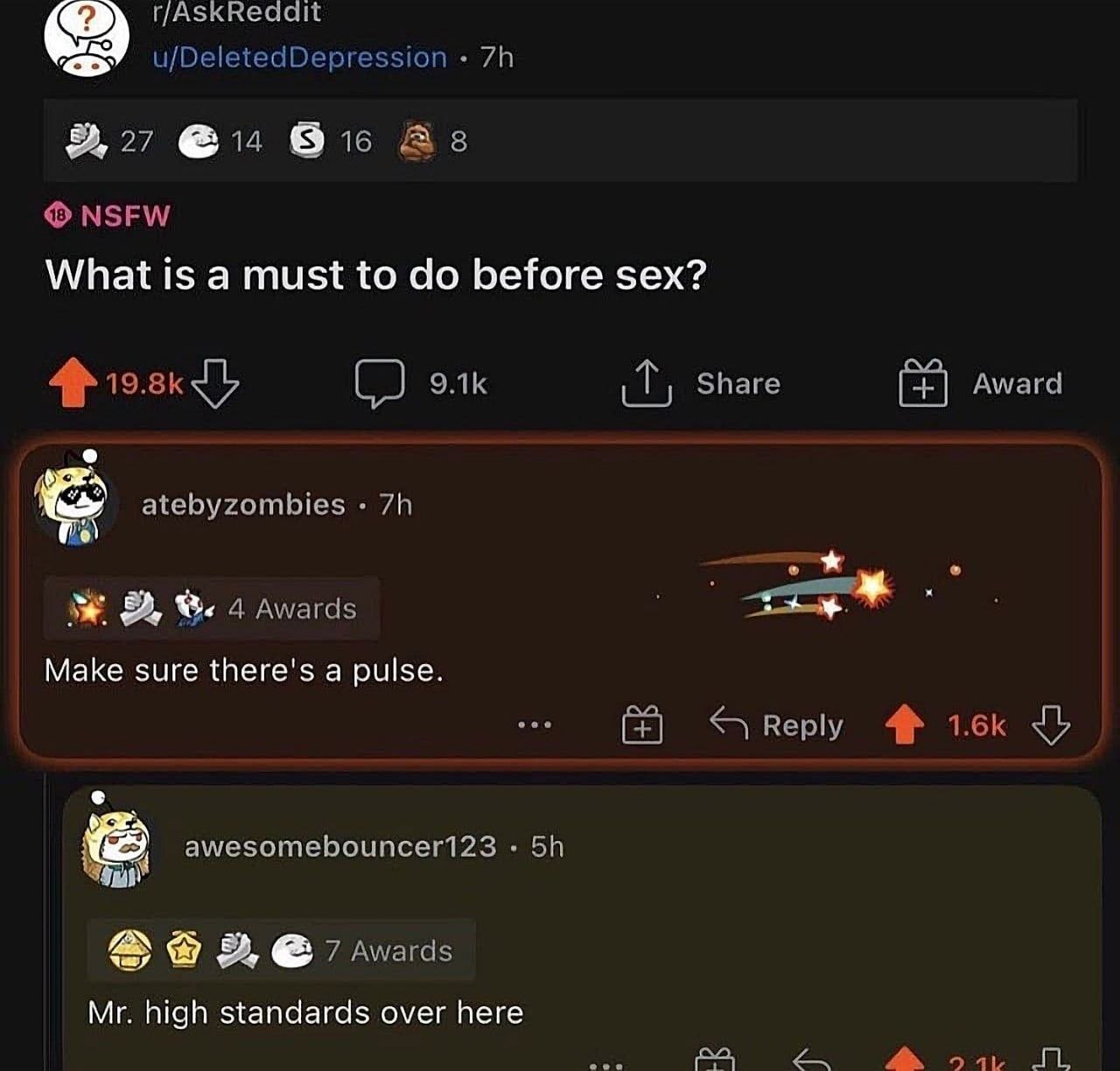 u/DeletedDepression 9, 27 @14 As NSFW What is a must to before sex? 4} Share Award atebyzombies 4 Awards Маке sure there's a pulse. Reply awesomebouncer123 7 wards high standards over here