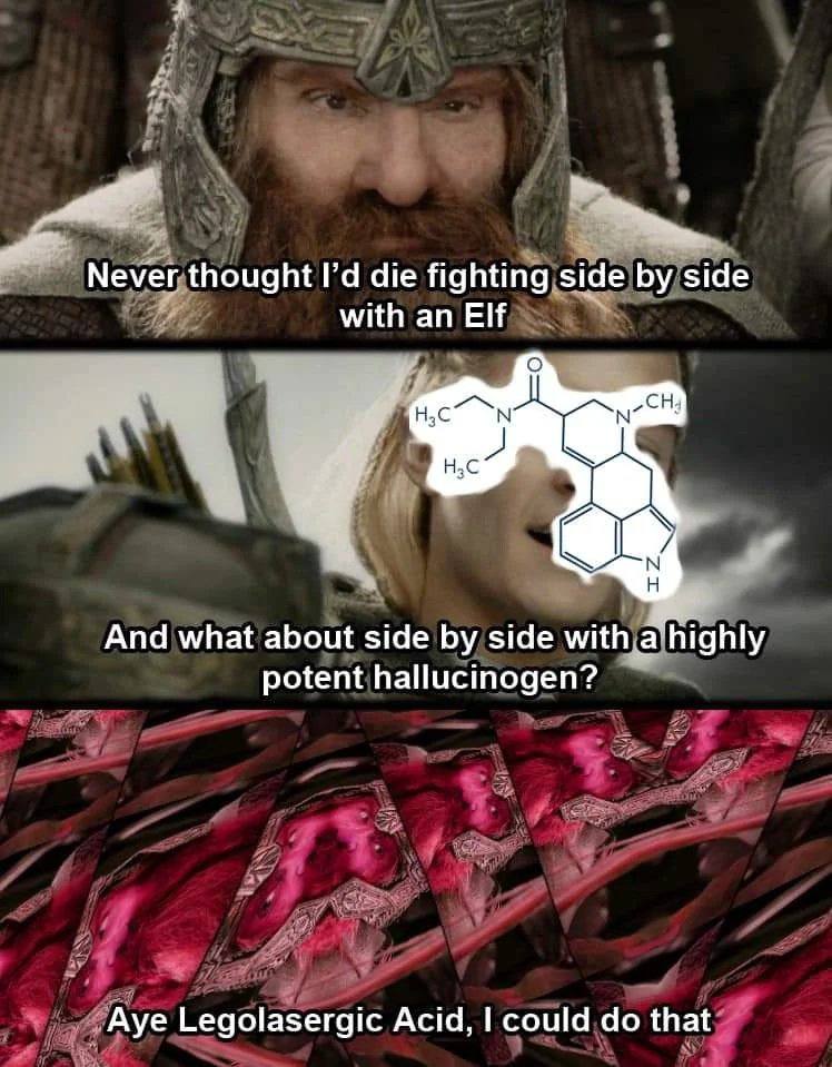 Never thought die fighting side side with an Elf О 4° And what about side side with a highly potent hallucinogen? Aye Legolasergic Acid, could that
