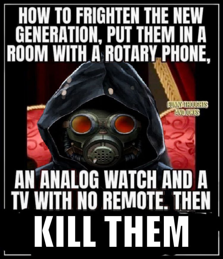 HOW ТО FRIGHTEN THE NEW GENERATION, PUT THEM IN A ROOM WITH A ROTARY PHONE, AN ANALOG WATCH AND A WITH NO REMOTE. THEN
