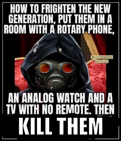 HOW ТО FRIGHTEN THE NEW GENERATION, PUT THEM IN A ROOM WITH A ROTARY PHONE, AN ANALOG WATCH AND A WITH NO REMOTE. THEN