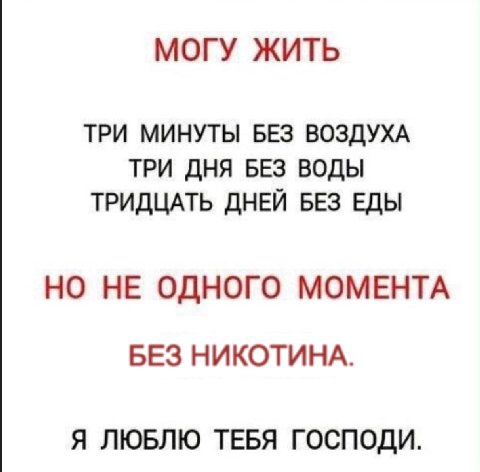МОГУ ЖИТЬ ТРИ МИНУТЫ БЕЗ ВОЗДУХА ТРИ ДНЯ БЕЗ ВОДЫ ТРИДЦАТЬ ДНЕЙ БЕЗ ЕДЫ НО НЕ ОДНОГО МОМЕНТА БЕЗ НИКОТИНА. Я ЛЮБЛЮ ТЕБЯ ГОСПОДИ.