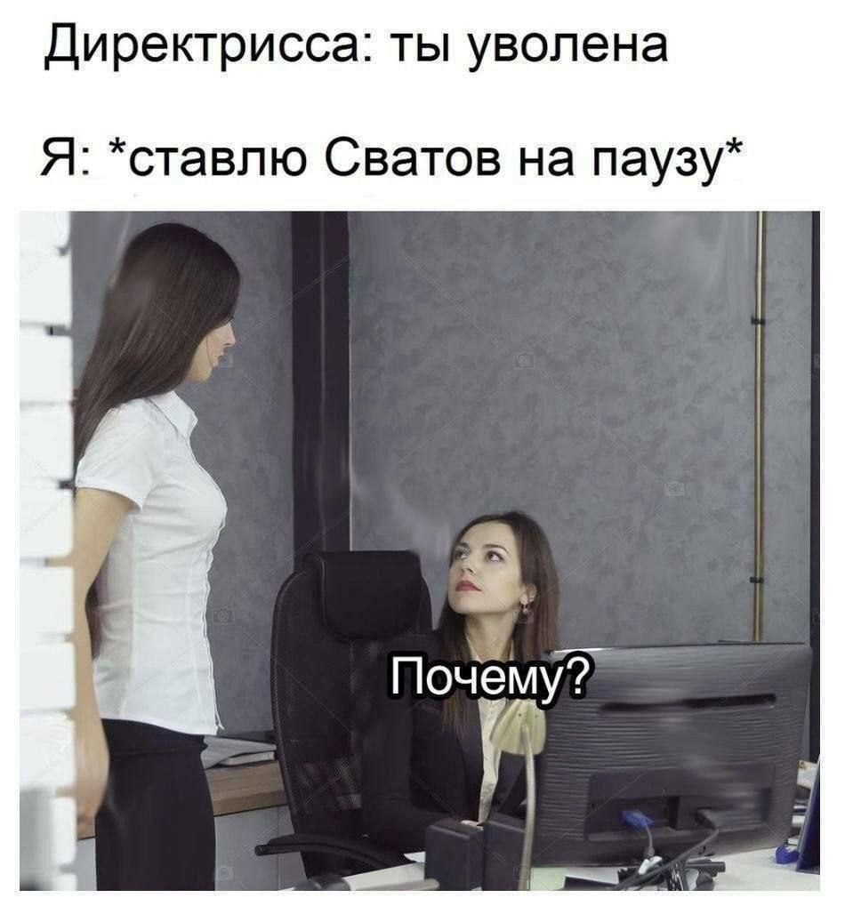 Директрисса: ты уволена Я: *ставлю Сватов на паузу* 7 i Почему?