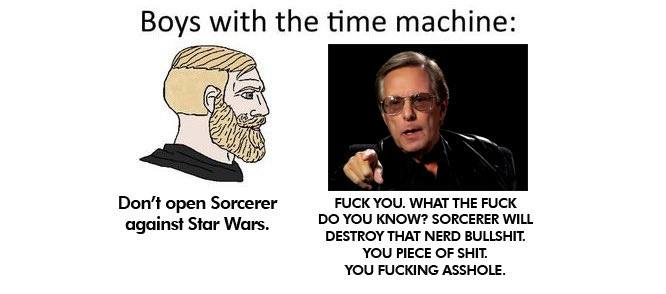 Boys with the time machine: 4 Don’t open Sorcerer FUCK YOU. WHAT THE FUCK against Star Wars. YOU KNOW? SORCERER WILL DESTROY THAT NERD BULLSHIT. YOU PIECE OF SHIT. YOU FUCKING ASSHOLE.