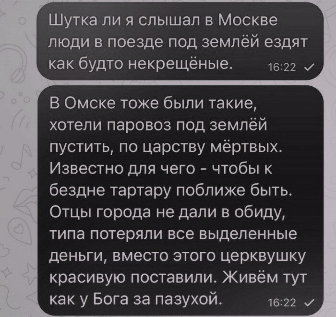 Шутка ли я слышал в Москве люди в поезде под землёй ездят как будто некрещёные. 16:22 В Омске тоже были такие, хотели паровоз под землёй пустить, по царству мёртвых. Известно для чего чтобы к бездне т