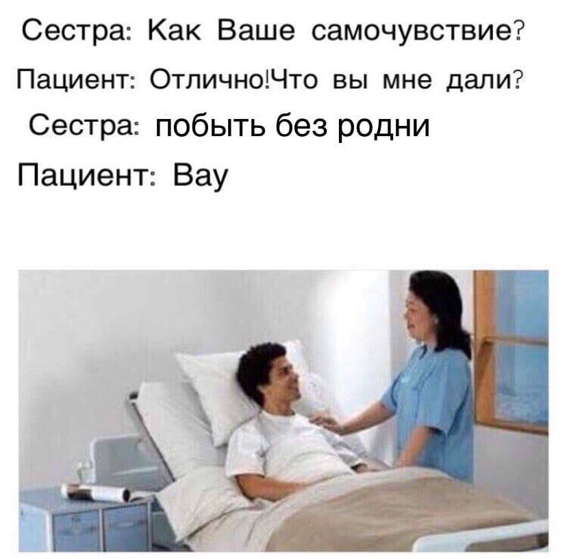 Сестра: Как Ваше самочувствие? Пациент: Отлично!Что вы мне дали? Сестра: побыть без родни Пациент: Вау