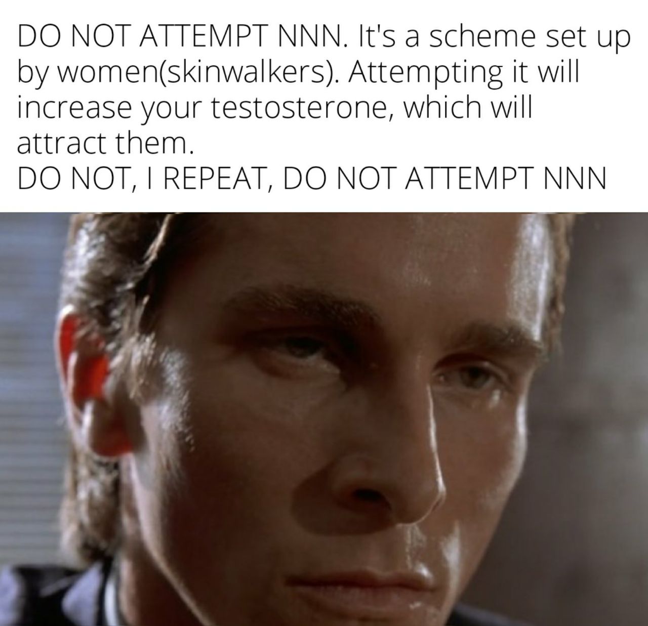 NOT ATTEMPT МММ. It's а scheme set up women(skinwalkers). Attempting it will increase your testosterone, which will attract them. МОТ, REPEAT, NOT ATTEMPT NNN 4