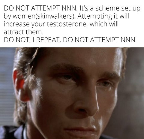 NOT ATTEMPT МММ. It's а scheme set up women(skinwalkers). Attempting it will increase your testosterone, which will attract them. МОТ, REPEAT, NOT ATTEMPT NNN 4