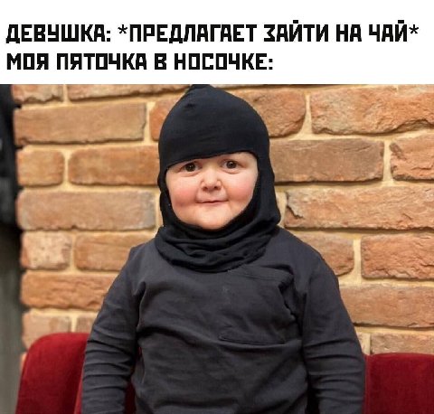 ДЕВУШКА: *ПРЕДЛАГАЕТ ЗАЙТИ НА ЧАЙ* МОЯ ПЯТОЧКА В НОСОЧКЕ: