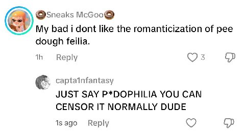@Sneaks McGoo My bad i dont like the romanticization of pee dough Тейа. Веру 3 JUST SAY P*DOPHILIA YOU CAN CENSOR IT NORMALLY DUDE Reply