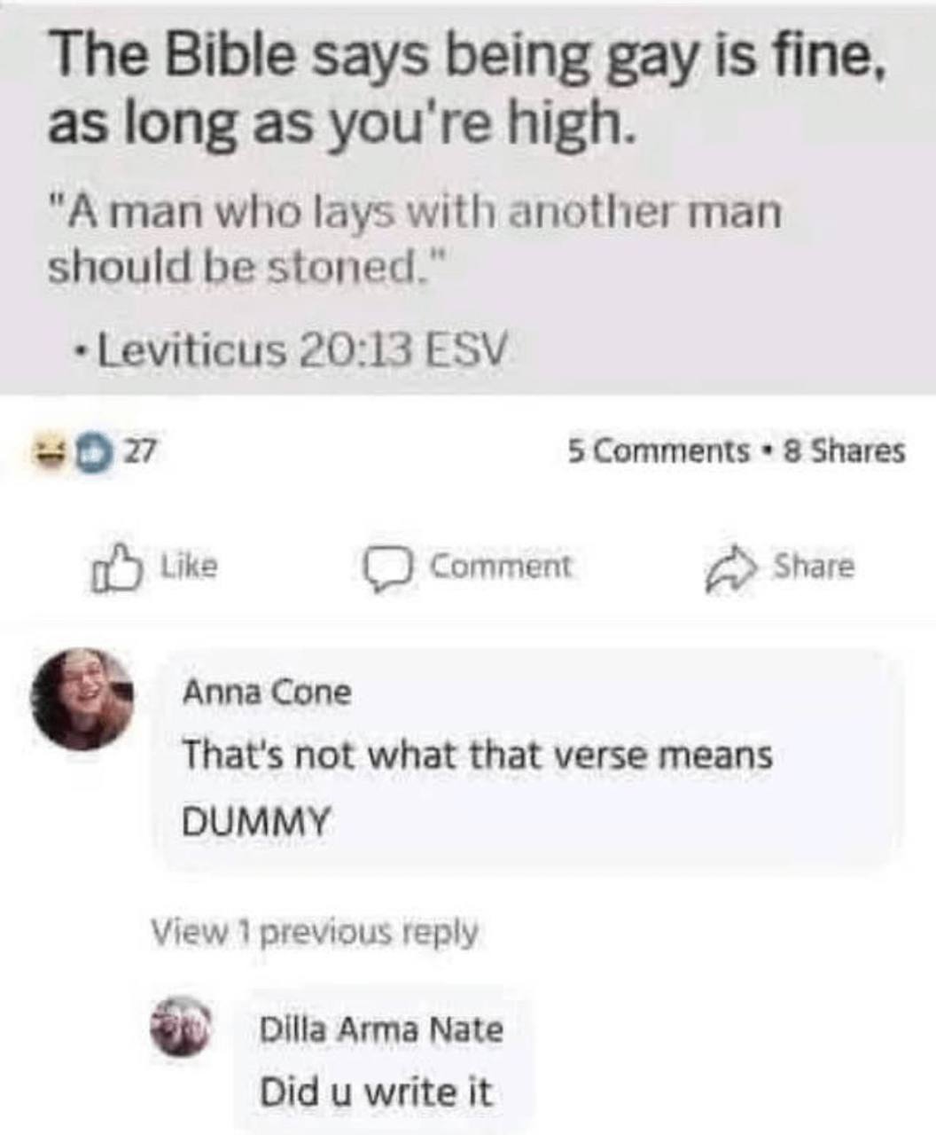 The Bible says being gay is fine, as long as you're high. "А man who lays with another man should be stoned.” Leviticus 20:13 ESV 5 Comments 8 Shares Like Comment a Share Аппа Сопе That's not what tha