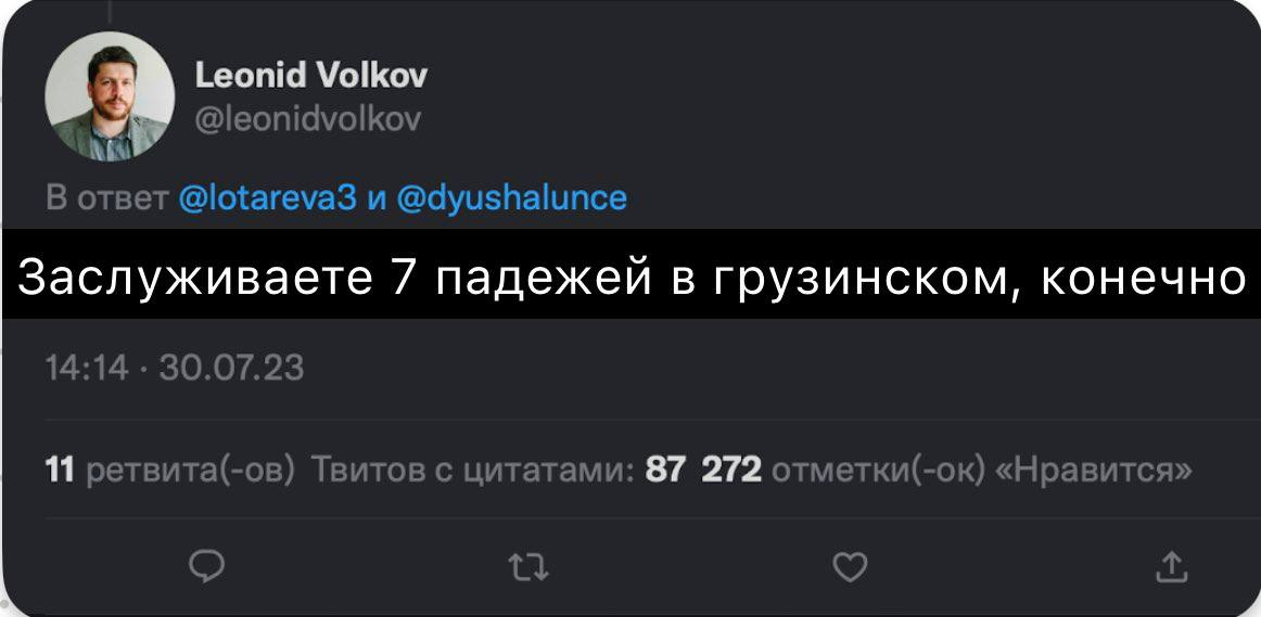Leonid Volkov @leonidvolkov В ответ @lotareva3 и @dyushalunce Заслуживаете 7 падежей в грузинском, конечно 14:14 30.07.23 11 ретвита(-ов) Твитов с цитатами: 87 272 отметки(-ок) «Нравится»