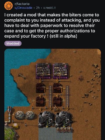 created а mod that makes the biters come to complaint to you instead of attacking, and you have to deal with paperwork to resolve their case and to get the proper authorizations to expand your factory