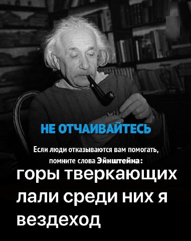Если люди отказываются вам помогать, помните слова Эйнштейна: горы тверкающих лали среди них я вездеход