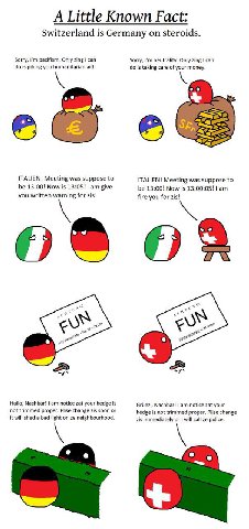 A Little Known Fact: Switzerland is Germany on steroids. Sorry, pacifism. Only zing can Sorry, neutrality. Only zing can is gibing you humanitarian aid. is taking care of your money. ITALIEN! Meeting 
