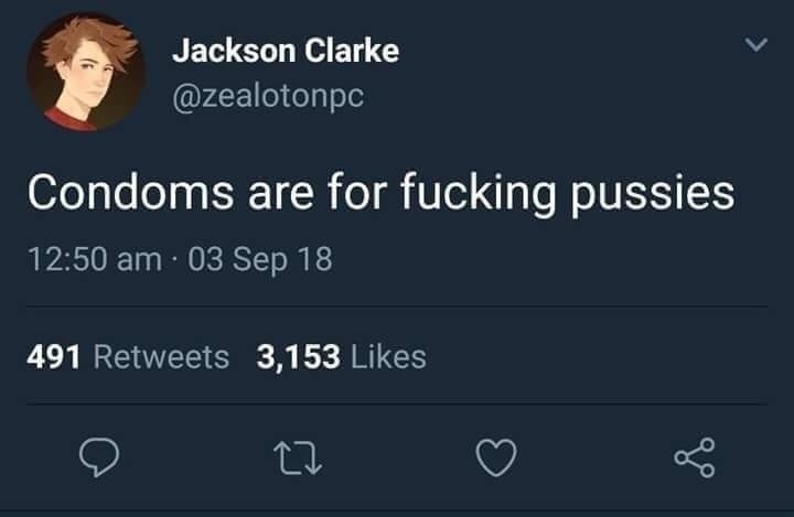 Jackson Clarke @zealotonpc Condoms are for fucking pussies 12:50 03 Sep 18 491 Retweets 3,153 Likes