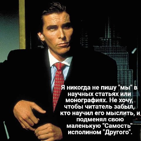 9 i Я никогда не пишу "мы" в научных статьях или монографиях. Не хочу, чтобы читатель забыл, кто научил его мыслить, и подменял свою маленькую "Самость" исполином "Другого".
