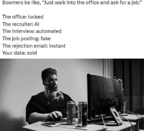 Boomers be like, “Just walk into the office and ask for a job.” The office: locked The recruiter: The interview: automated The job posting: fake The rejection email: instant Your data: sold