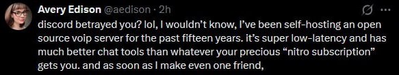 Avery Edison discord you? lol, wouldn't know. Гуе been self-hosting an open source server for the past fifteen years. it's super low-latency and has much better chat tools than whatever your precious 