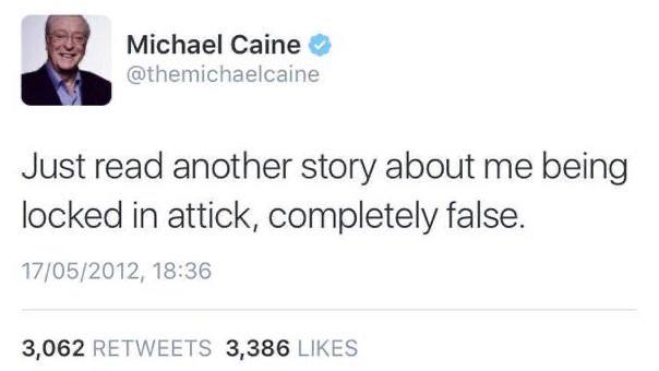 Michael Caine @themichaelcaine Just read another story about me being locked in attick, completely false. 17/05/2012, 18:36 3,062 RETWEETS 3,386 LIKES