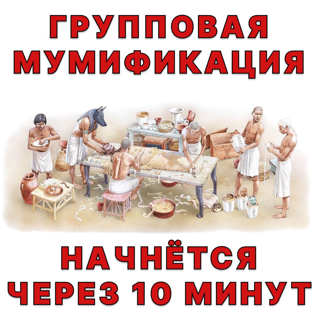 ГРУППОВАЯ МУМИФИКАЦИЯ НАЧНЁТСЯ ЧЕРЕЗ 10 МИНУТ