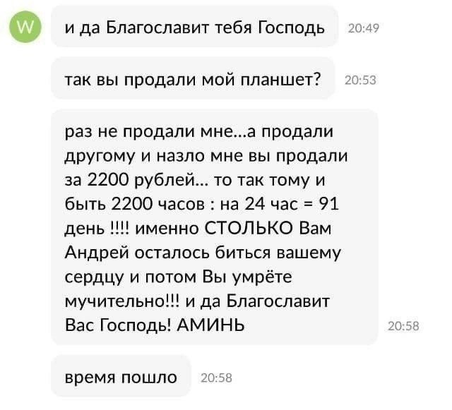 и да Благославит тебя Господь 20:49 так вы продали мой планшет? 20:53 раз не продали мне...а продали другому и назло мне вы продали за 2200 рублей... то так тому и быть 2200 часов на 24 час 91 день им