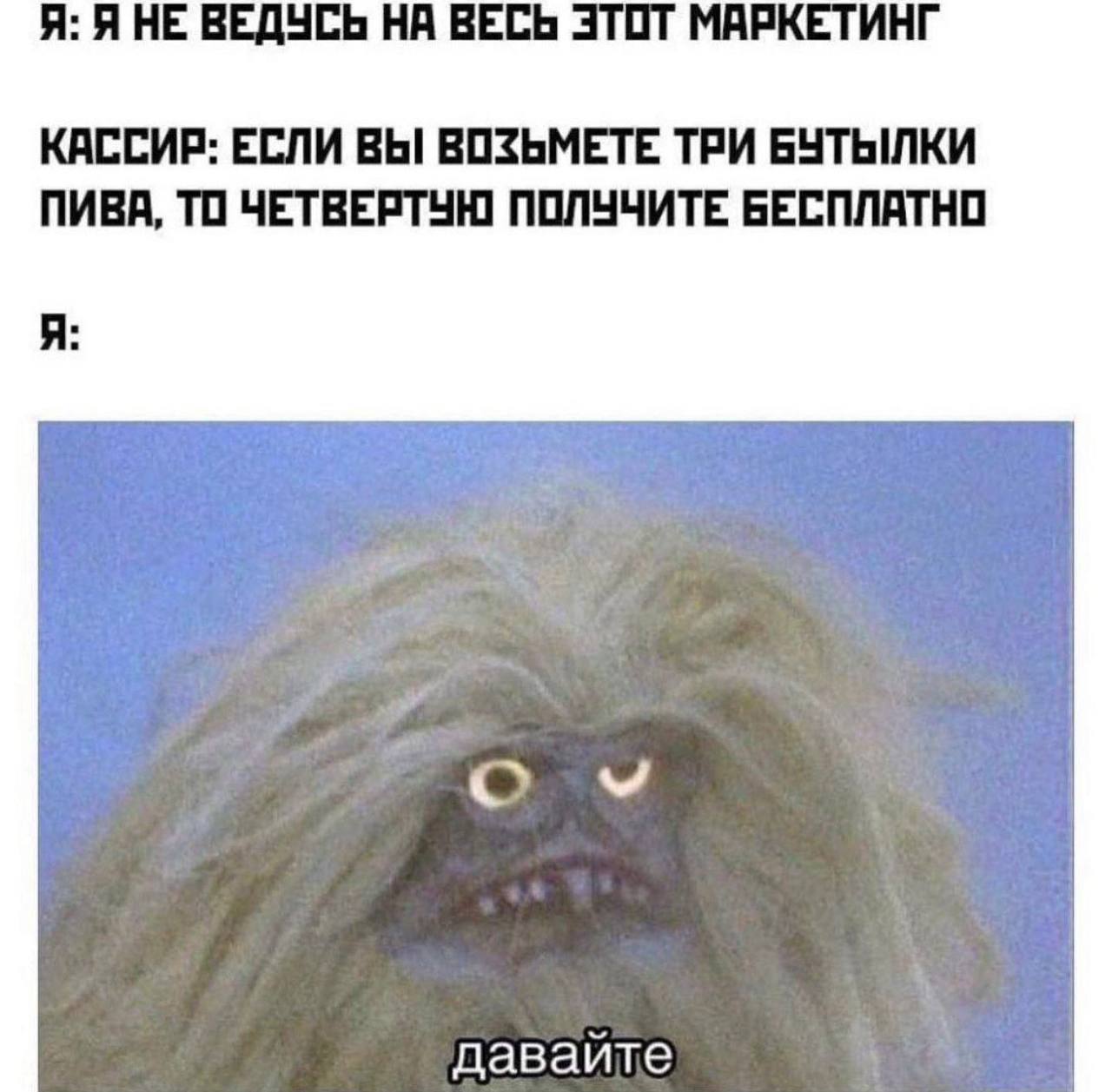 Я: Я НЕ ВЕДУСЬ НА ВЕСЬ ЭТОТ МАРКЕТИНГ КАССИР: ЕСЛИ ВЫ ВОЗЬМЕТЕ ТРИ БУТЫЛКИ ПИВА, ТО ЧЕТВЕРТУН] ПОЛУЧИТЕ БЕСПЛАТНО Я: с давайте