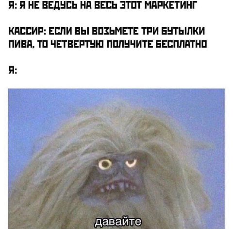 Я: Я НЕ ВЕДУСЬ НА ВЕСЬ ЭТОТ МАРКЕТИНГ КАССИР: ЕСЛИ ВЫ ВОЗЬМЕТЕ ТРИ БУТЫЛКИ ПИВА, ТО ЧЕТВЕРТУН] ПОЛУЧИТЕ БЕСПЛАТНО Я: с давайте