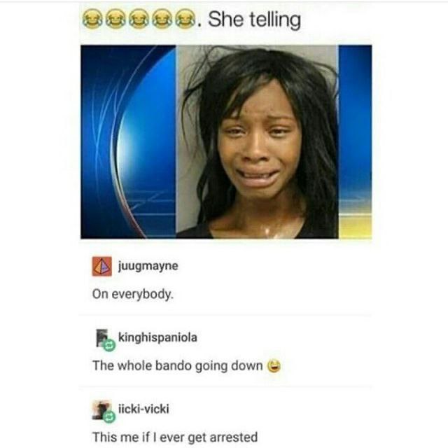 She telling juugmayne On everybody. kinghispaniola The whole bando going down iicki-vicki This me if ever get arrested