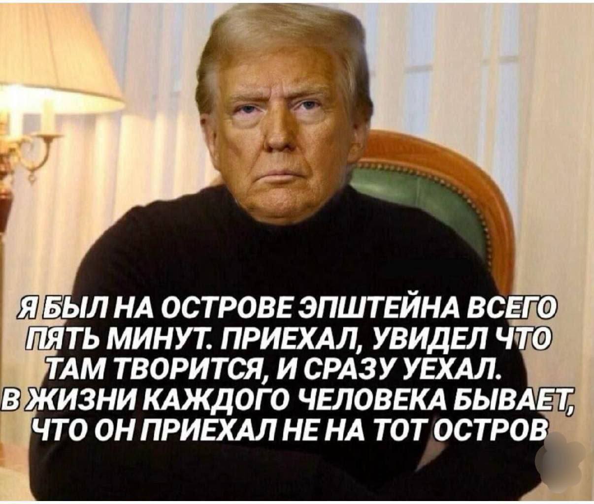 if ЯБЫЛ НА ОСТРОВЕ ЭПШТЕЙНА ВСЕГО ПЯТЬ МИНУТ. ПРИЕХАЛ, УВИДЕЛ ЧТО ТАМ ТВОРИТСЯ, И СРАЗУ УЕХАЛ. В ЖИЗНИ КАЖДОГО ЧЕЛОВЕКА БЫВАЕТ, ЧТО ОН ПРИЕХАЛ НЕНА ТОТ ОСТРОВ