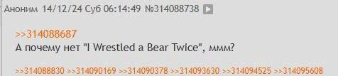 Аноним 14/12/24 Суб 06:14:49 №314088738 >>314088687 А почему нет Wrestled a Bear Twice", ммм? >>314088830