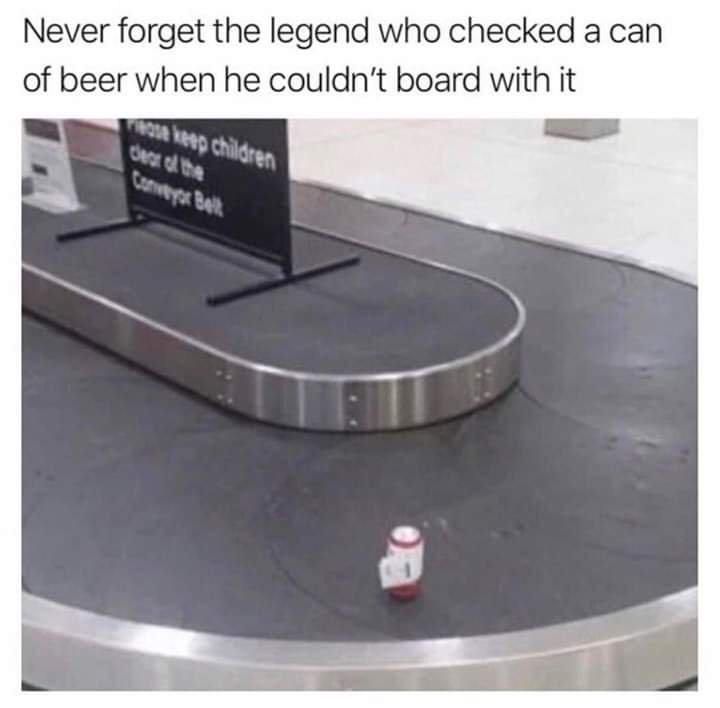 Never forget the legend who checked a can of beer when he board with it a