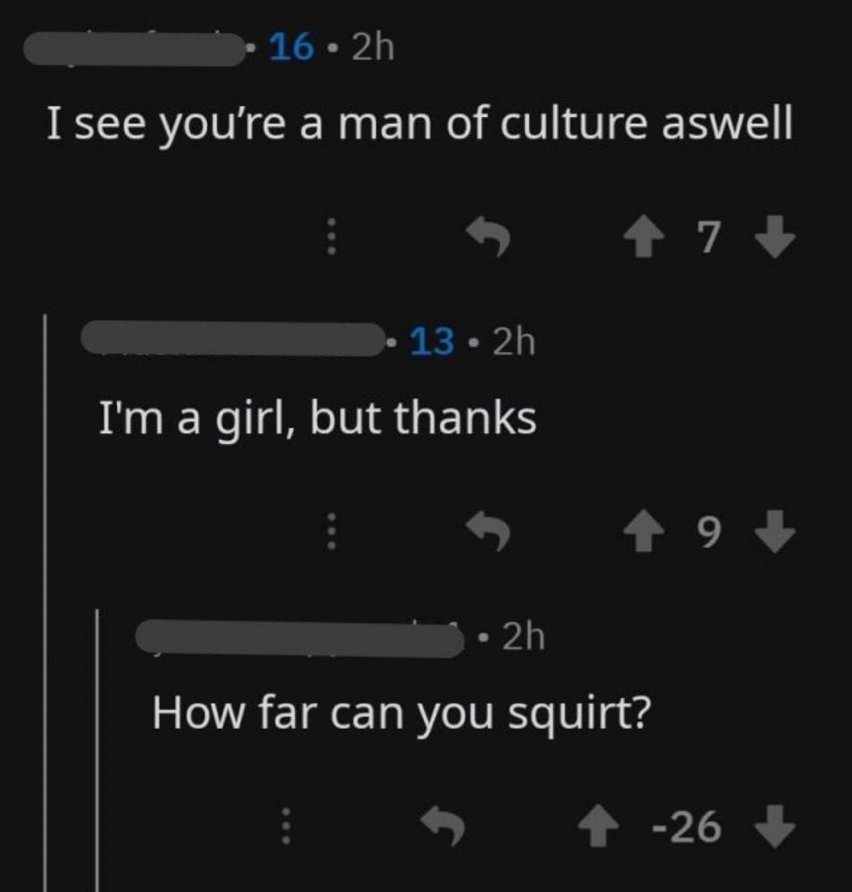 16 you're а man of culture aswell 7+ 13.28 а girl, but thanks How far can you squirt? -26