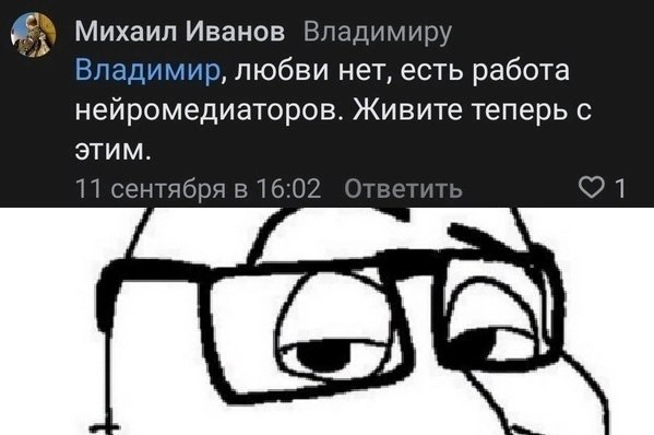 Михаил Иванов Владимиру Владимир, любви нет, есть работа нейромедиаторов. Живите теперь с ЭТИМ. 11 сентября в 16:02 Ответить a