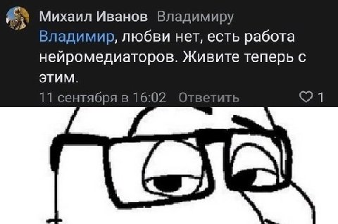 Михаил Иванов Владимиру Владимир, любви нет, есть работа нейромедиаторов. Живите теперь с ЭТИМ. 11 сентября в 16:02 Ответить a