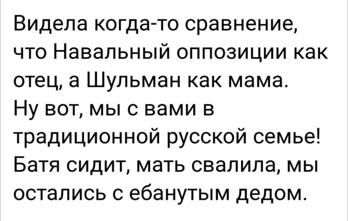 Видела когда-то сравнение, что Навальный оппозиции как отец, а Шульман как мама. Ну вот, мы с вами в традиционной русской семье! Батя сидит, мать свалила, мы остались с ебанутым дедом.