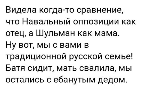 Видела когда-то сравнение, что Навальный оппозиции как отец, а Шульман как мама. Ну вот, мы с вами в традиционной русской семье! Батя сидит, мать свалила, мы остались с ебанутым дедом.