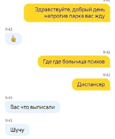 Здравствуйте, добрый день напротив парка вас жду 9:42 9:42 Где где больница психов 9:42 Диспансер 9:43 Вас что выписали 9:43 Шучу