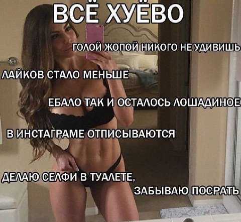 ВСЕ ХУЕВО ГОЛОИ ЖОПОИ НИКОГО HE УДИВИШЬ Я ЛАИКОВ СТАЛО МЕНЬШЕ ЕБАЛО ТАК И ОСТАЛОСЬ ЛОШАДИНОЕ В ИНСТАГРАМЕ ОТПИСЫВАЮТСЯ ДЕЛАЮ СЕЛФИ' В ТУАЛЕТЕ, ЗАБЫВАЮ ПОСРАТЬ