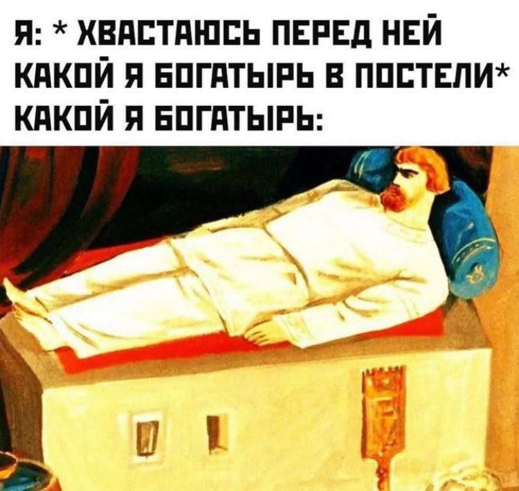 Я: ХВАСТАЮСЬ ПЕРЕД НЕЙ КАКОЙ Я БОГАТЫРЬ В ПОСТЕЛИ* КАКОЙ Я БОГАТЫРЬ: 7