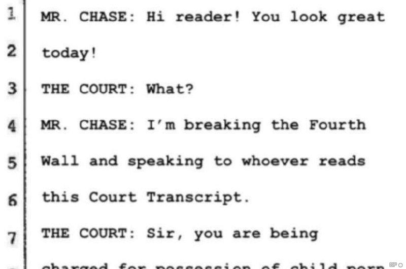 1| CHASE: reader! You look great 2| today! 3| THE COURT: What? 4| CHASE: breaking the Fourth 5| Wall and speaking to whoever reads this Court Transcript. THE COURT: Sir, you are being