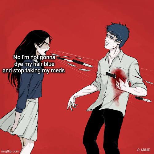 No not gonna dye my hair blue and stop taking my meds ADME