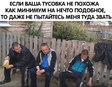 ЕСЛИ ВАША ТУСОВКА НЕ ПОХОЖА КАК МИНИМУМ НА НЕЧТО ПОДОБНОЕ, ТО ДАЖЕ НЕ ПЫТАИТЕСЬ МЕНЯ ТУДА ЗВАТЬ