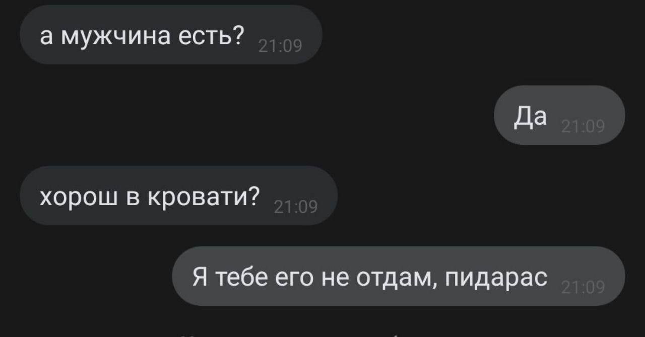 а мужчина есть? Да хорош в кровати? Я тебе его не отдам, пидарас