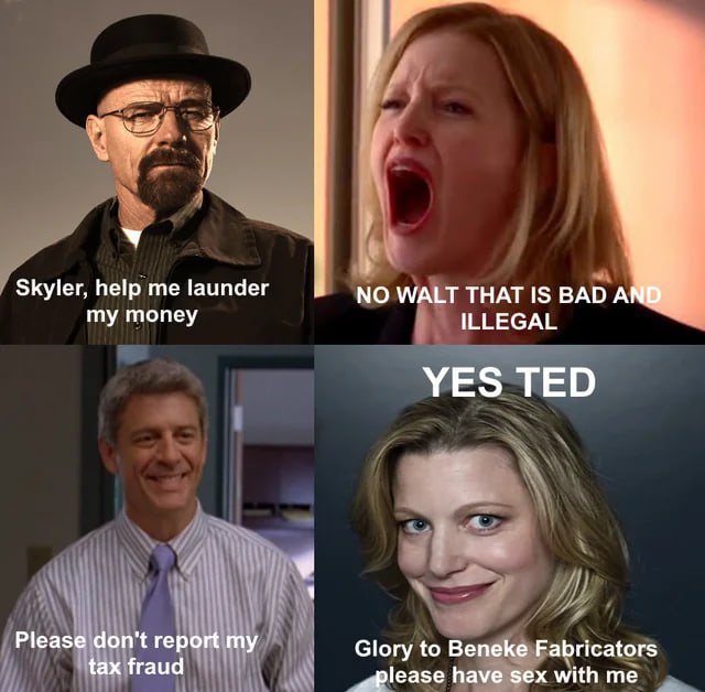 Skyler, help me launder NO WALT THAT IS BADA my money ILLEGAL YES TED Please don't report my Glory to Beneke Fabricators tax fraud have sex with me